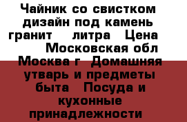 Чайник со свистком, дизайн под камень (гранит) 3 литра › Цена ­ 1 600 - Московская обл., Москва г. Домашняя утварь и предметы быта » Посуда и кухонные принадлежности   